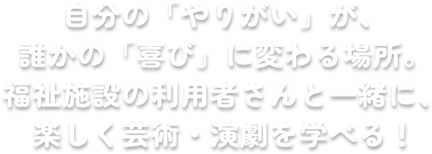 自分の「やりがい」が、誰かの「喜び」に変わる場所。福祉施設の利用者さんと一緒に、楽しく芸術・演劇を学べる！