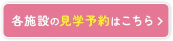 各施設の見学予約はこちら